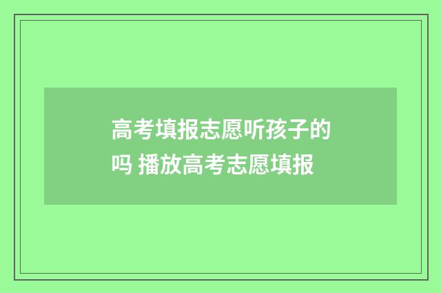 高考填报志愿听孩子的吗 播放高考志愿填报