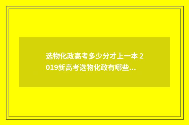 选物化政高考多少分才上一本 2019新高考选物化政有哪些专业