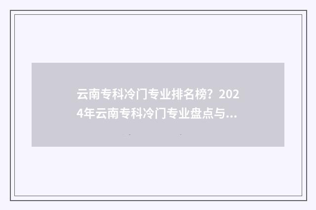 云南专科冷门专业排名榜？2024年云南专科冷门专业盘点与解析 云南好的专科院校
