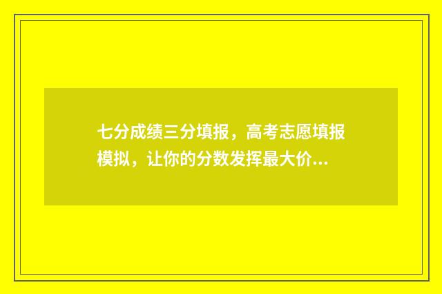 七分成绩三分填报，高考志愿填报模拟，让你的分数发挥最大价值 成绩三七分怎么算