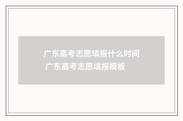 广东高考志愿填报什么时间 广东高考志愿填报模板