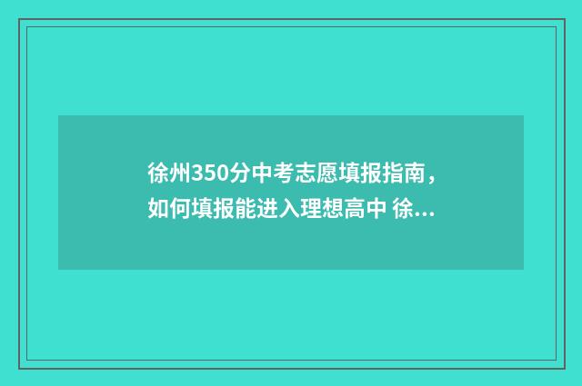 徐州350分中考志愿填报指南，如何填报能进入理想高中 徐州中考350分有哪些学校