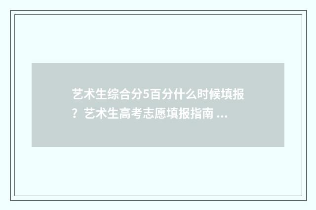 艺术生综合分5百分什么时候填报?艺术生高考志愿填报指南 艺术生综合分580分能上什么学校