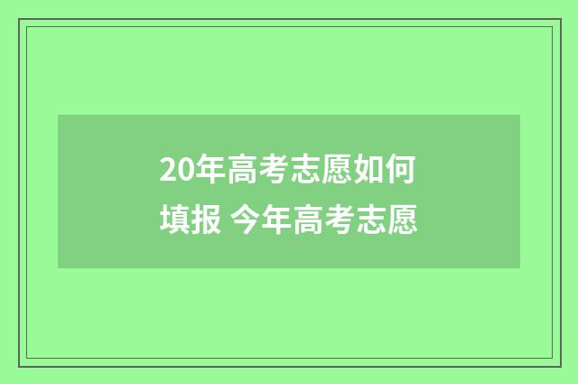 20年高考志愿如何填报 今年高考志愿