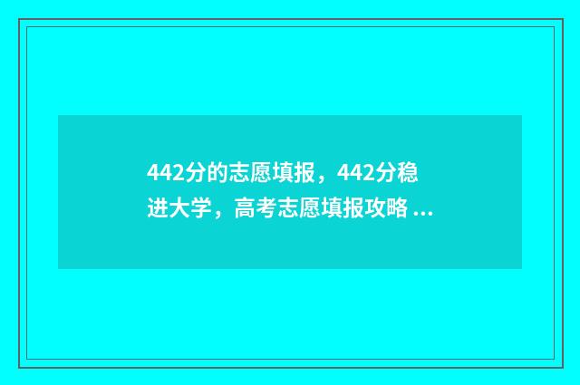 442分的志愿填报，442分稳进大学，高考志愿填报攻略 高考442能上什么大学