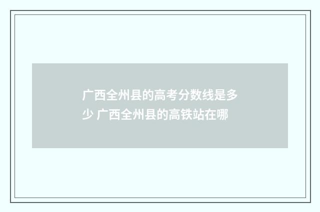 广西全州县的高考分数线是多少 广西全州县的高铁站在哪