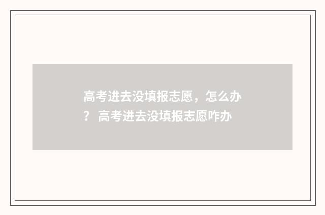高考进去没填报志愿，怎么办？ 高考进去没填报志愿咋办