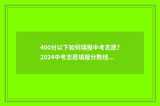 400分以下如何填报中考志愿？2024中考志愿填报分数线及流程 400分以上是多少分