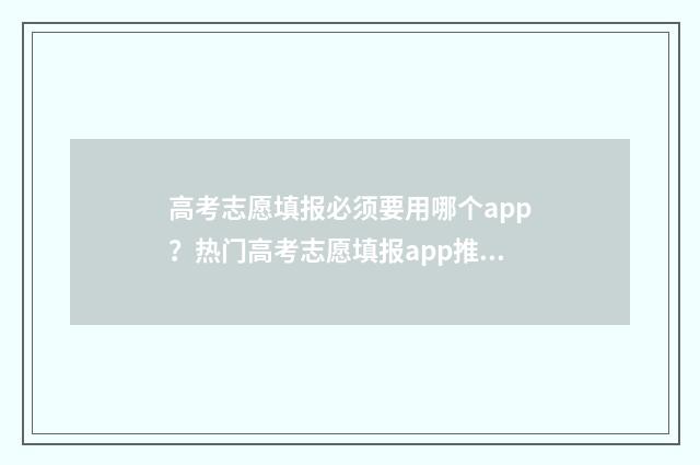 高考志愿填报必须要用哪个app？热门高考志愿填报app推荐 高考志愿填报必须填满96个吗?
