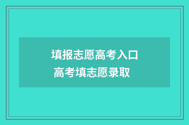 填报志愿高考入口 高考填志愿录取