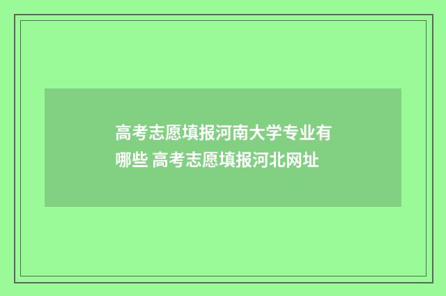 高考志愿填报河南大学专业有哪些 高考志愿填报河北网址