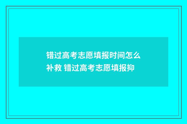 错过高考志愿填报时间怎么补救 错过高考志愿填报抑