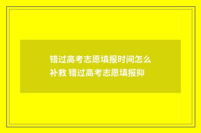错过高考志愿填报时间怎么补救 错过高考志愿填报抑
