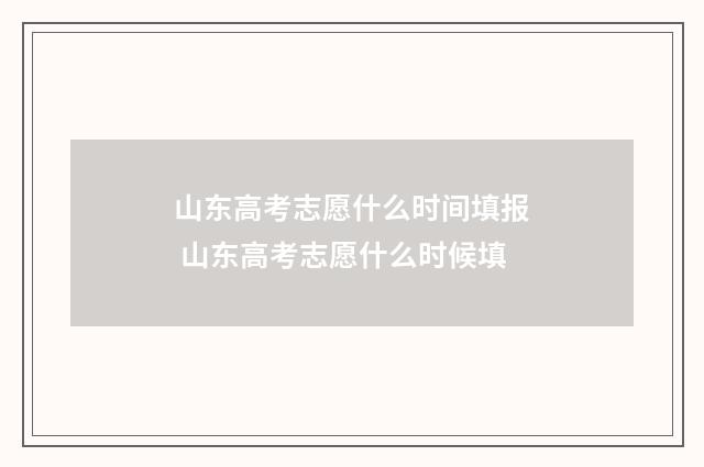 山东高考志愿什么时间填报 山东高考志愿什么时候填