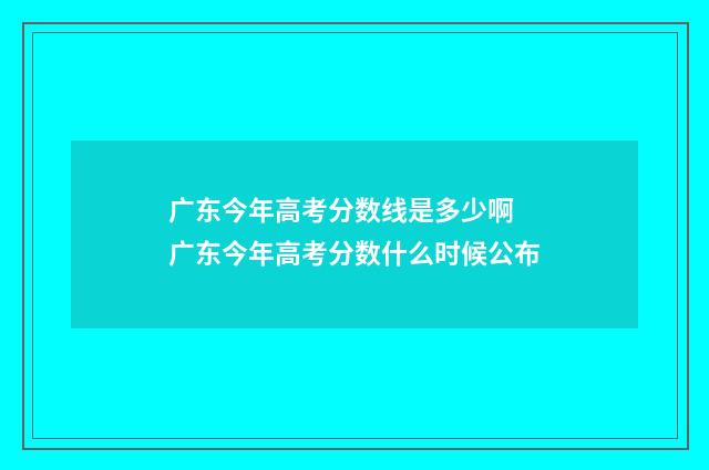 广东今年高考分数线是多少啊 广东今年高考分数什么时候公布