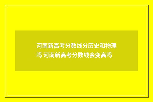 河南新高考分数线分历史和物理吗 河南新高考分数线会变高吗