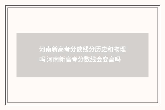 河南新高考分数线分历史和物理吗 河南新高考分数线会变高吗