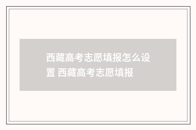 西藏高考志愿填报怎么设置 西藏高考志愿填报