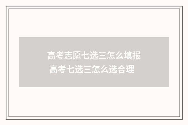 高考志愿七选三怎么填报 高考七选三怎么选合理
