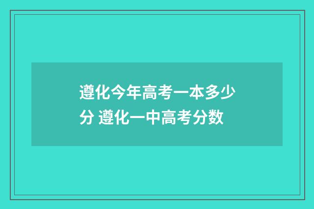 遵化今年高考一本多少分 遵化一中高考分数