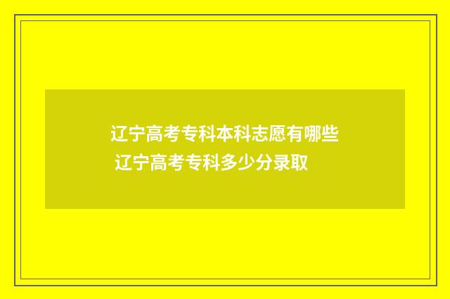 辽宁高考专科本科志愿有哪些 辽宁高考专科多少分录取