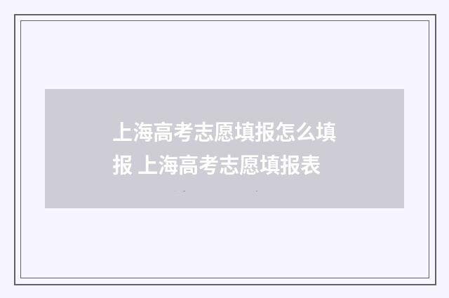 上海高考志愿填报怎么填报 上海高考志愿填报表