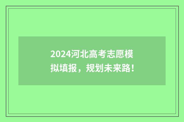 2024河北高考志愿模拟填报，规划未来路！