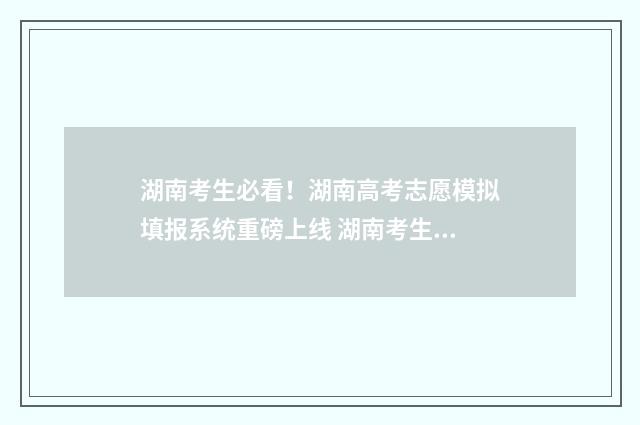 湖南考生必看！湖南高考志愿模拟填报系统重磅上线 湖南考生怎么样