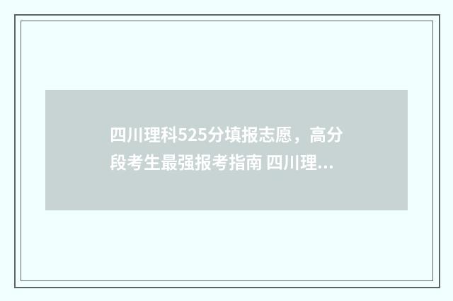 四川理科525分填报志愿，高分段考生最强报考指南 四川理科522分能报什么学校