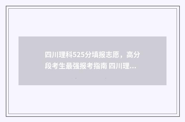四川理科525分填报志愿，高分段考生最强报考指南 四川理科522分能报什么学校