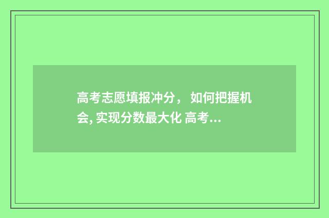 高考志愿填报冲分， 如何把握机会, 实现分数最大化 高考志愿填报冲的志愿放最前面吗