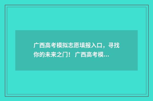 广西高考模拟志愿填报入口，寻找你的未来之门！ 广西高考模拟志愿报名怎么操作