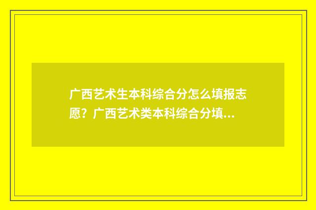 广西艺术生本科综合分怎么填报志愿?广西艺术类本科综合分填报志愿指南 广西艺术生本科线是多少分2024