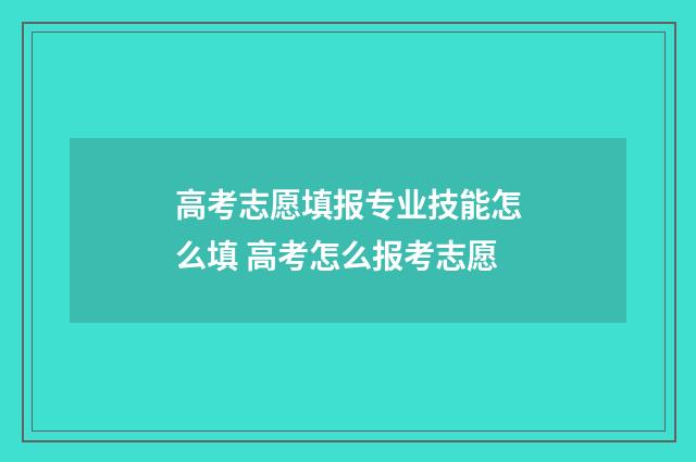 高考志愿填报专业技能怎么填 高考怎么报考志愿