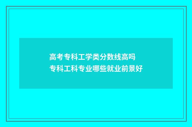 高考专科工学类分数线高吗 专科工科专业哪些就业前景好
