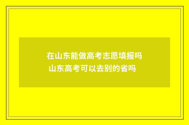 在山东能做高考志愿填报吗 山东高考可以去别的省吗