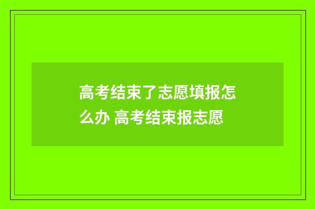高考结束了志愿填报怎么办 高考结束报志愿