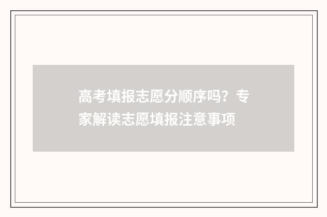 高考填报志愿分顺序吗？专家解读志愿填报注意事项