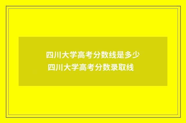 四川大学高考分数线是多少 四川大学高考分数录取线
