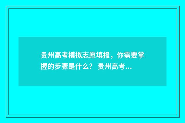 贵州高考模拟志愿填报，你需要掌握的步骤是什么？ 贵州高考模拟志愿填报网站官网