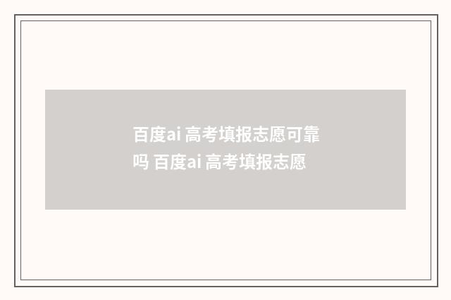 百度ai 高考填报志愿可靠吗 百度ai 高考填报志愿