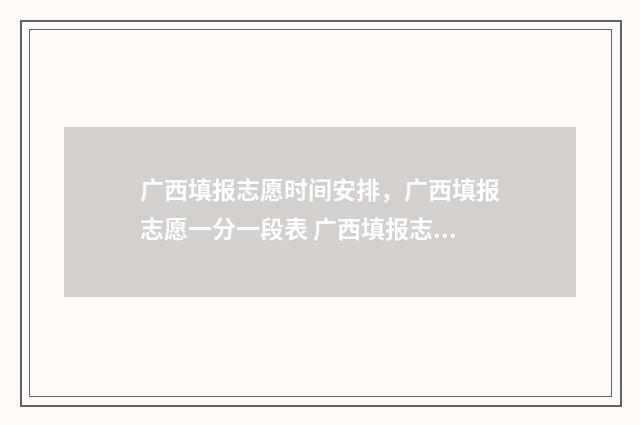 广西填报志愿时间安排，广西填报志愿一分一段表 广西填报志愿时间和截止时间