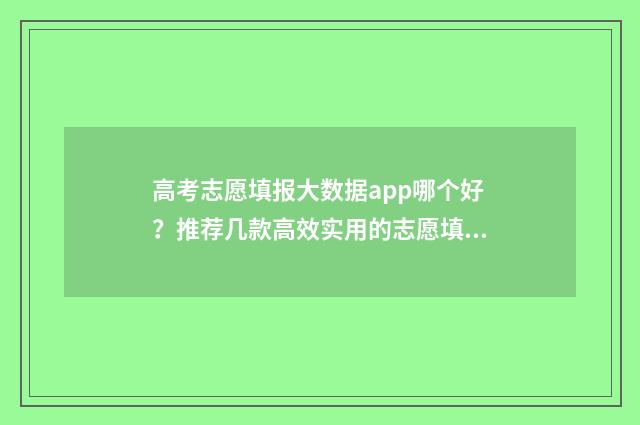 高考志愿填报大数据app哪个好？推荐几款高效实用的志愿填报工具 高考志愿填报大学代码怎么查询