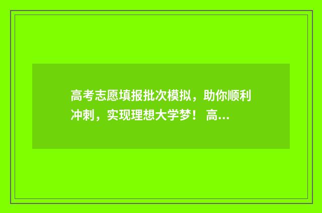 高考志愿填报批次模拟，助你顺利冲刺，实现理想大学梦！ 高考志愿填报批次怎么填