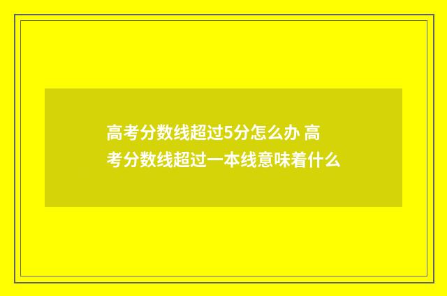 高考分数线超过5分怎么办 高考分数线超过一本线意味着什么