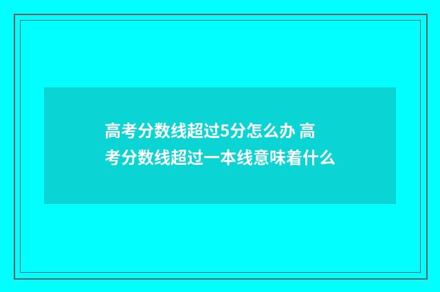 高考分数线超过5分怎么办 高考分数线超过一本线意味着什么