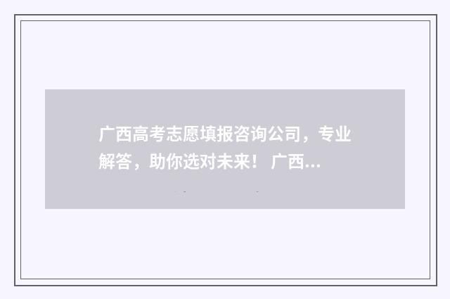 广西高考志愿填报咨询公司，专业解答，助你选对未来！ 广西高考志愿填报不锁定会怎么样