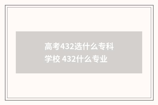 高考432选什么专科学校 432什么专业