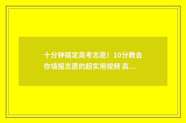 十分钟搞定高考志愿！10分教会你填报志愿的超实用视频 高考秒杀技巧