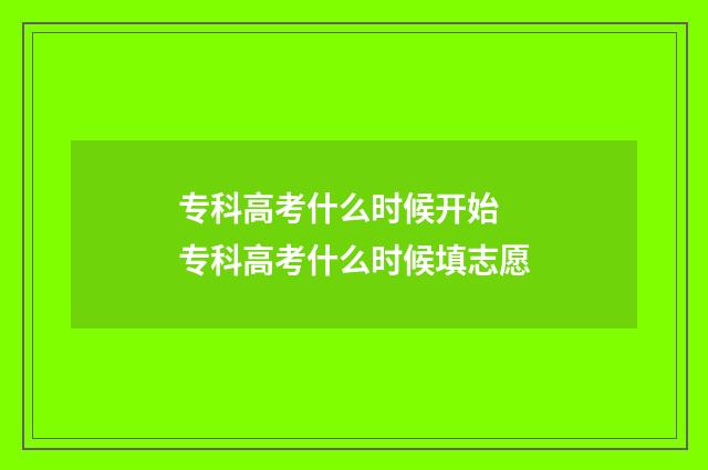 专科高考什么时候开始 专科高考什么时候填志愿